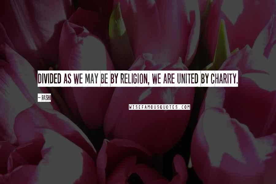 Rashi Quotes: Divided as we may be by religion, we are united by charity.