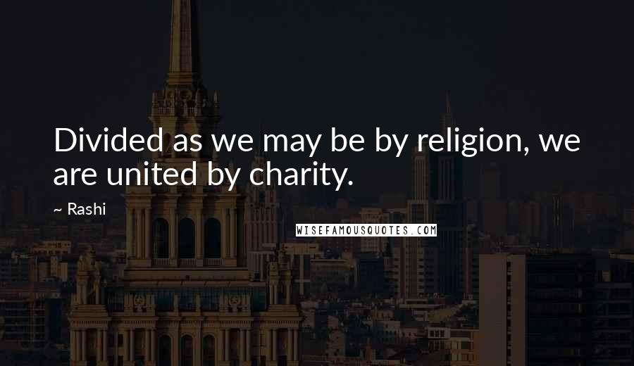 Rashi Quotes: Divided as we may be by religion, we are united by charity.