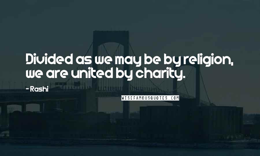 Rashi Quotes: Divided as we may be by religion, we are united by charity.