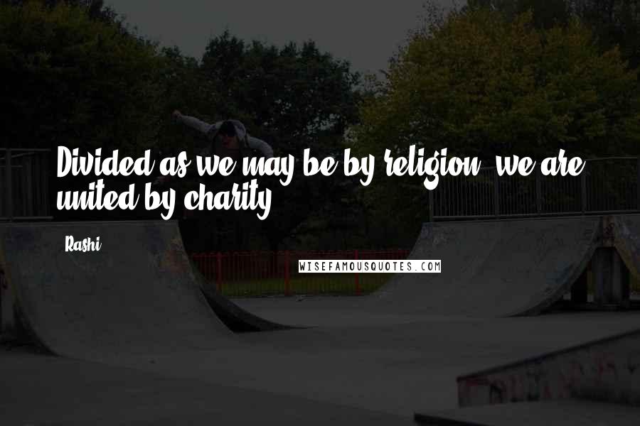 Rashi Quotes: Divided as we may be by religion, we are united by charity.