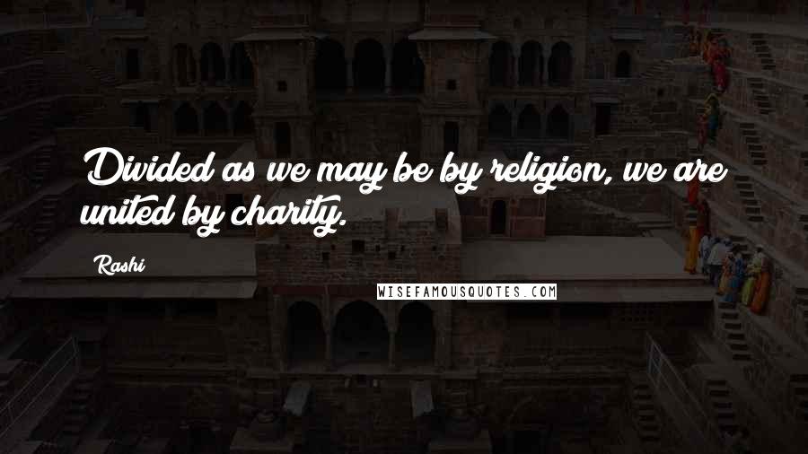 Rashi Quotes: Divided as we may be by religion, we are united by charity.