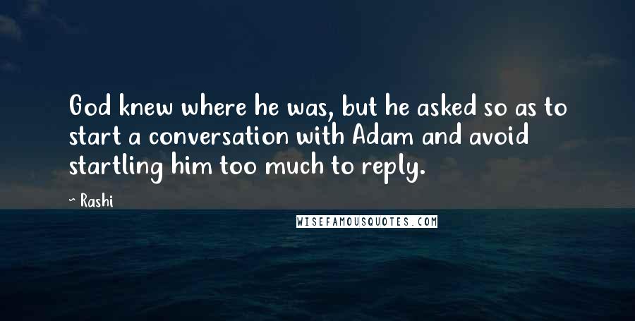 Rashi Quotes: God knew where he was, but he asked so as to start a conversation with Adam and avoid startling him too much to reply.