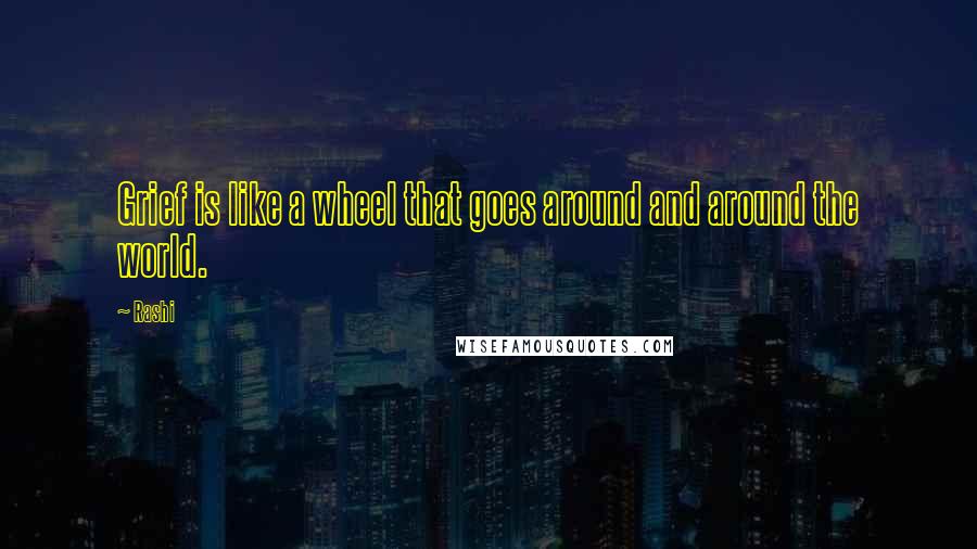 Rashi Quotes: Grief is like a wheel that goes around and around the world.