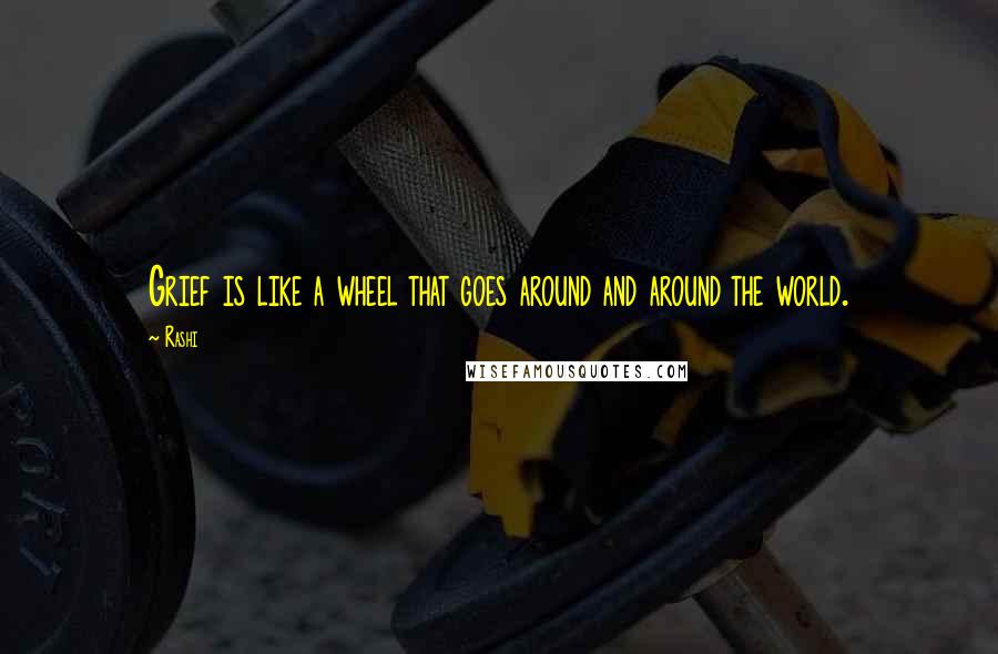 Rashi Quotes: Grief is like a wheel that goes around and around the world.