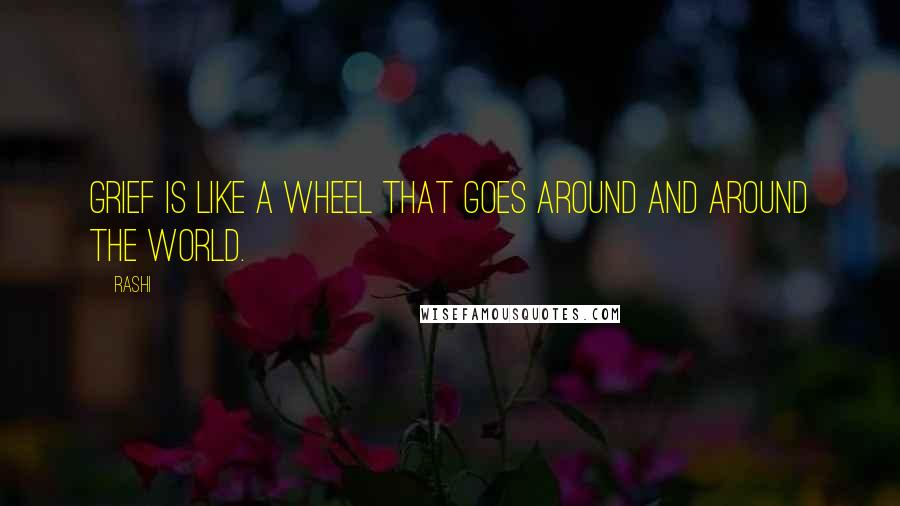 Rashi Quotes: Grief is like a wheel that goes around and around the world.