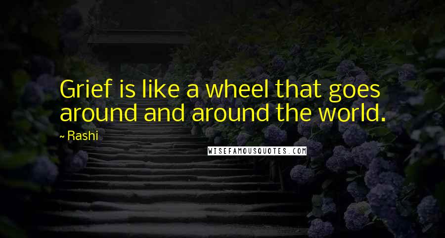 Rashi Quotes: Grief is like a wheel that goes around and around the world.