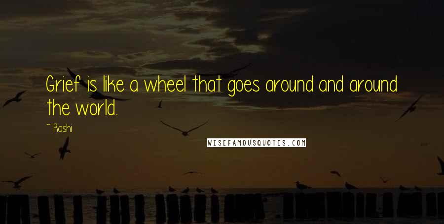 Rashi Quotes: Grief is like a wheel that goes around and around the world.