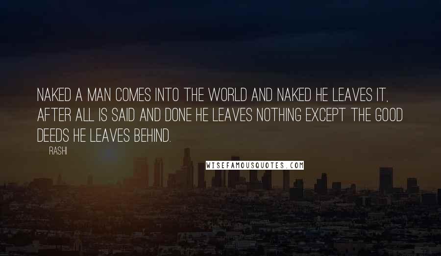 Rashi Quotes: Naked a man comes into the world and naked he leaves it, after all is said and done he leaves nothing except the good deeds he leaves behind.