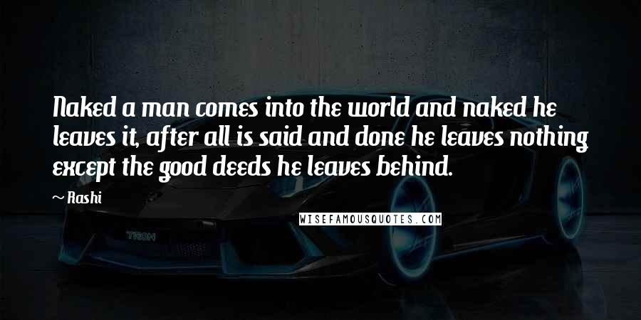 Rashi Quotes: Naked a man comes into the world and naked he leaves it, after all is said and done he leaves nothing except the good deeds he leaves behind.