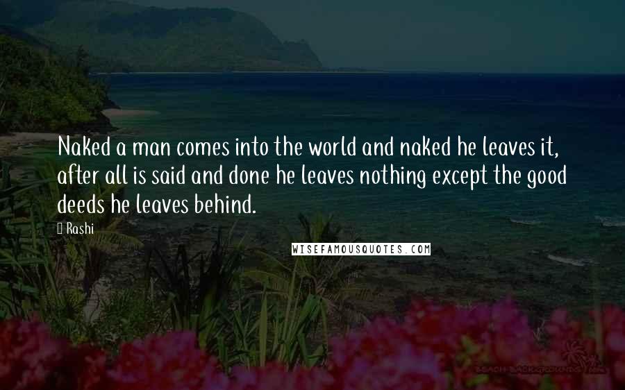 Rashi Quotes: Naked a man comes into the world and naked he leaves it, after all is said and done he leaves nothing except the good deeds he leaves behind.