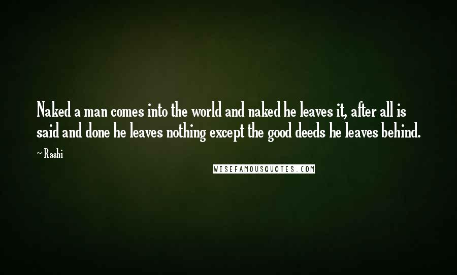 Rashi Quotes: Naked a man comes into the world and naked he leaves it, after all is said and done he leaves nothing except the good deeds he leaves behind.