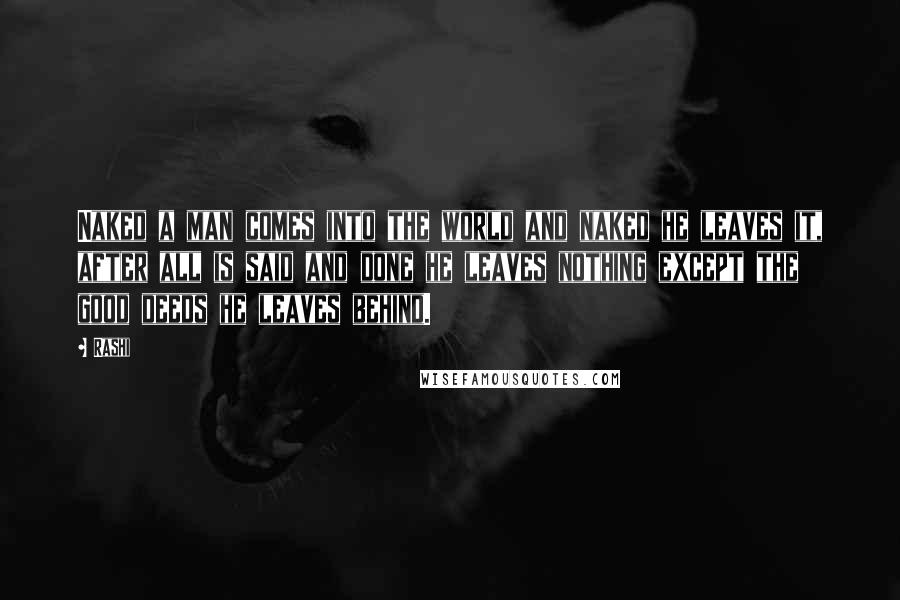 Rashi Quotes: Naked a man comes into the world and naked he leaves it, after all is said and done he leaves nothing except the good deeds he leaves behind.