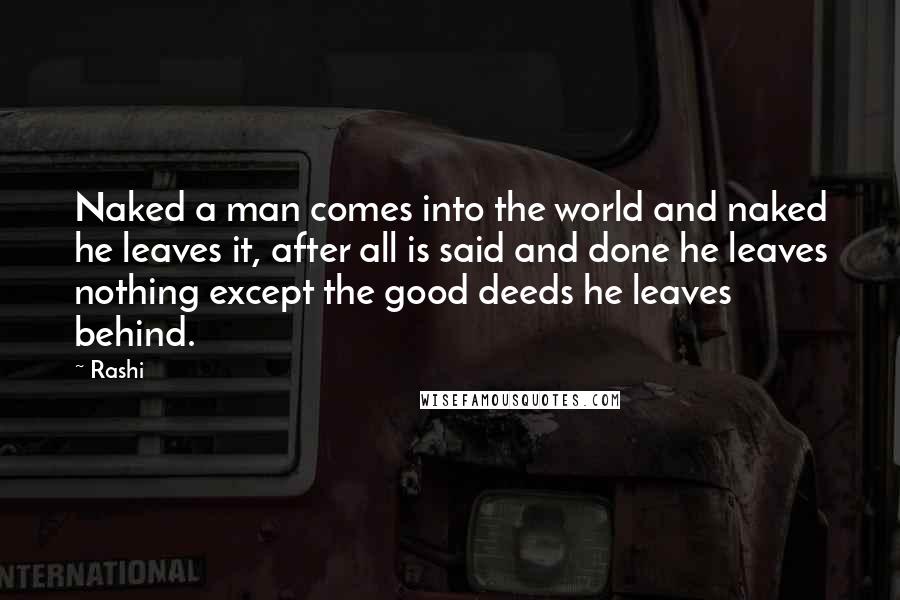 Rashi Quotes: Naked a man comes into the world and naked he leaves it, after all is said and done he leaves nothing except the good deeds he leaves behind.