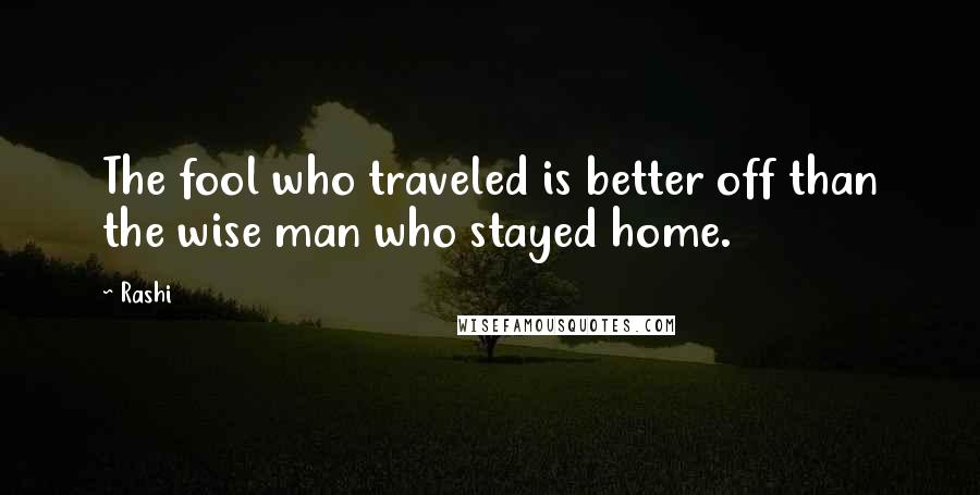 Rashi Quotes: The fool who traveled is better off than the wise man who stayed home.