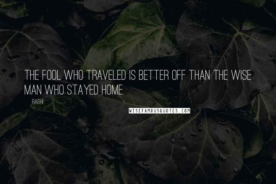 Rashi Quotes: The fool who traveled is better off than the wise man who stayed home.