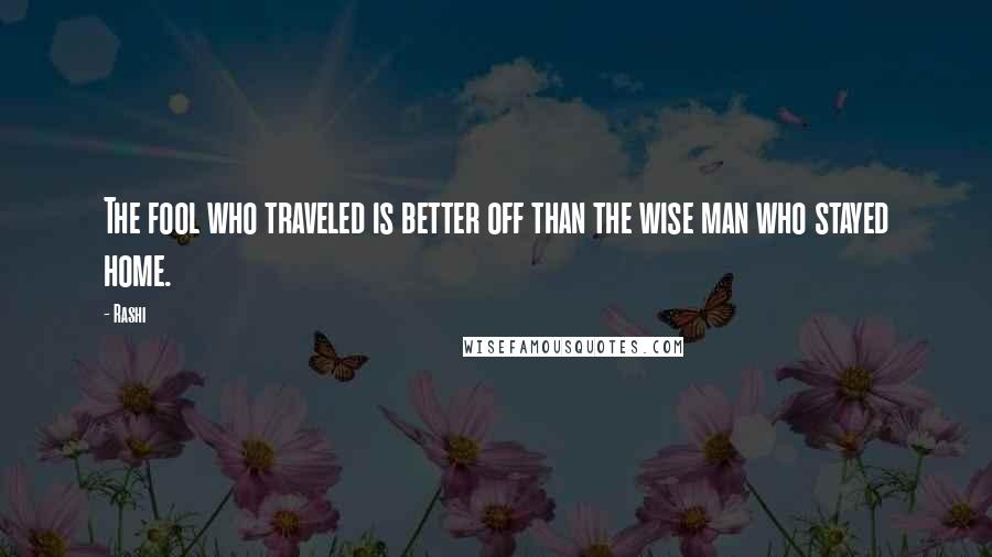 Rashi Quotes: The fool who traveled is better off than the wise man who stayed home.