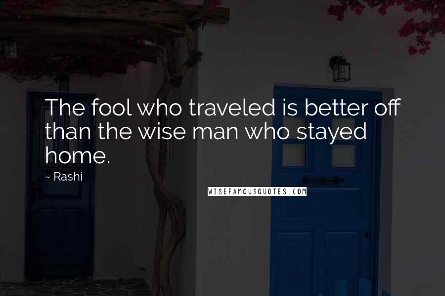 Rashi Quotes: The fool who traveled is better off than the wise man who stayed home.