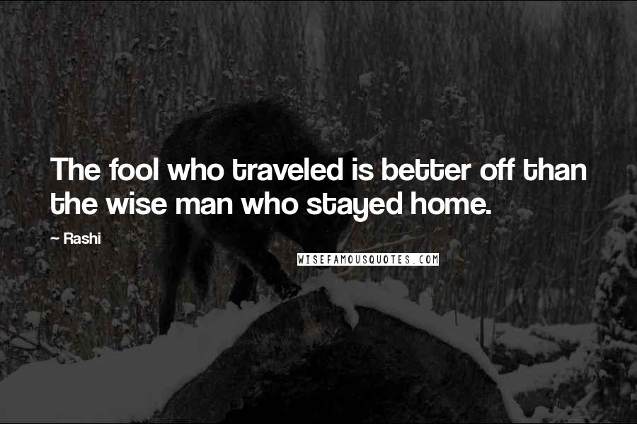 Rashi Quotes: The fool who traveled is better off than the wise man who stayed home.