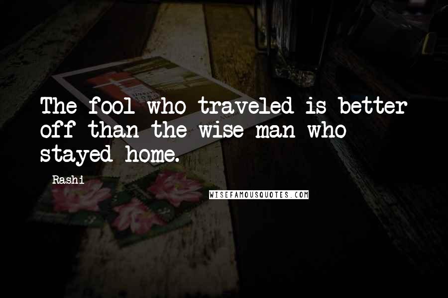 Rashi Quotes: The fool who traveled is better off than the wise man who stayed home.