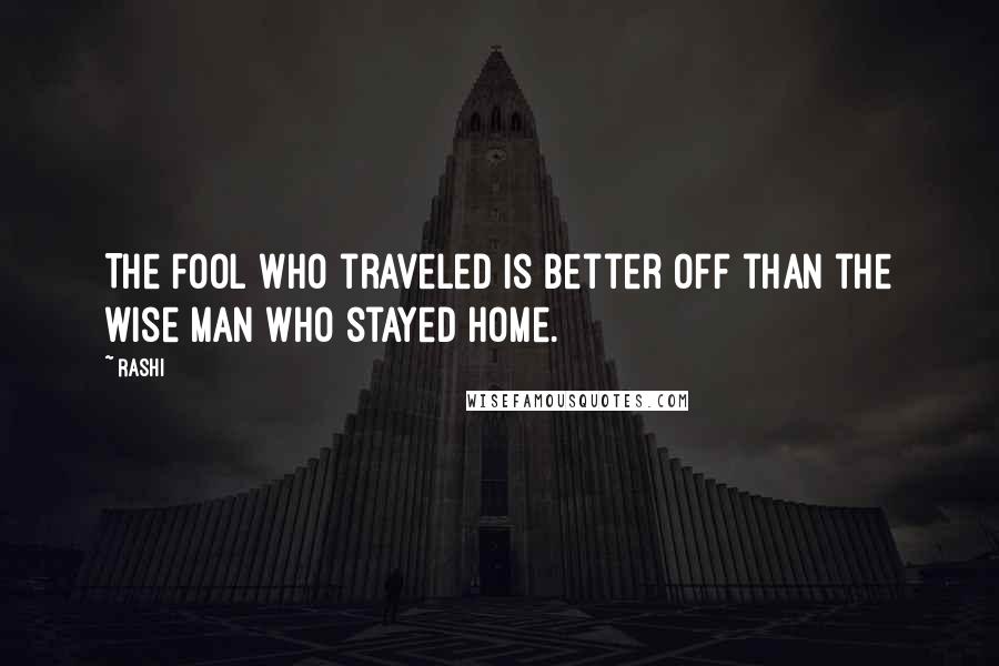 Rashi Quotes: The fool who traveled is better off than the wise man who stayed home.