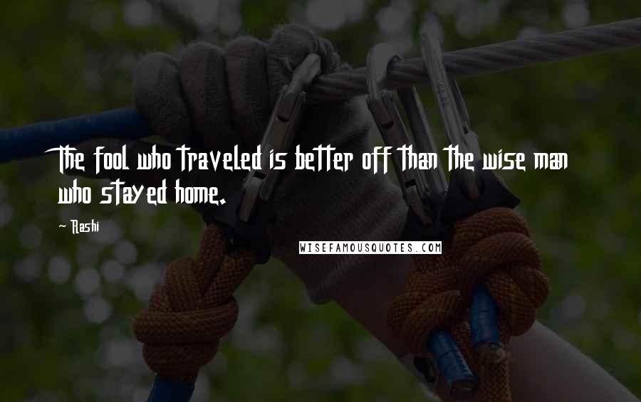 Rashi Quotes: The fool who traveled is better off than the wise man who stayed home.