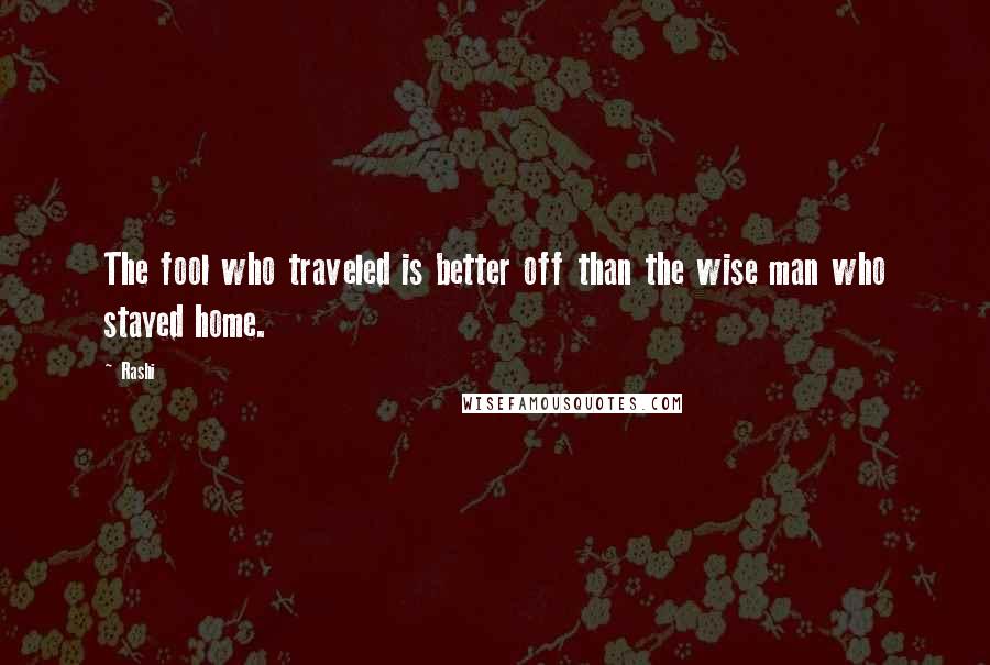 Rashi Quotes: The fool who traveled is better off than the wise man who stayed home.
