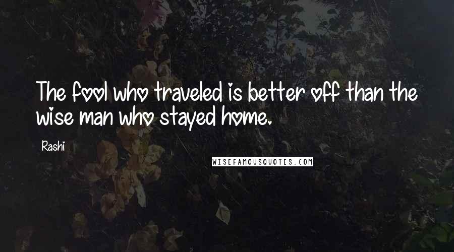 Rashi Quotes: The fool who traveled is better off than the wise man who stayed home.