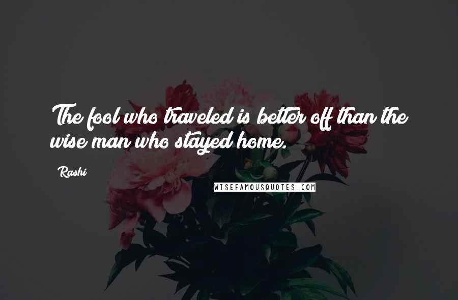 Rashi Quotes: The fool who traveled is better off than the wise man who stayed home.