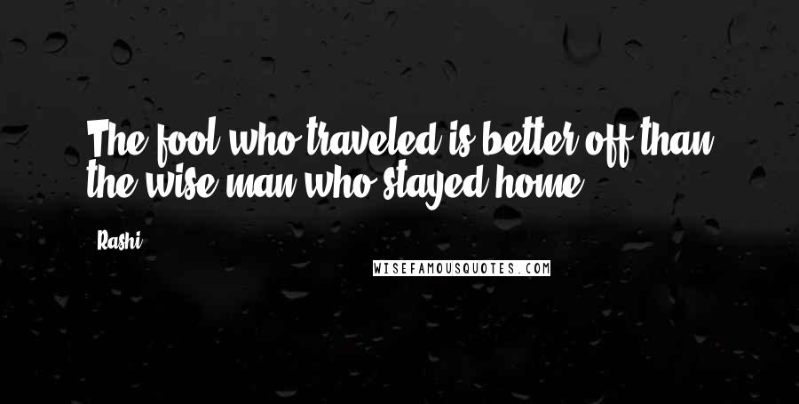Rashi Quotes: The fool who traveled is better off than the wise man who stayed home.