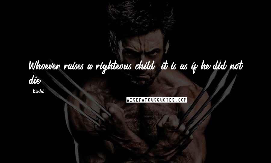 Rashi Quotes: Whoever raises a righteous child, it is as if he did not die.