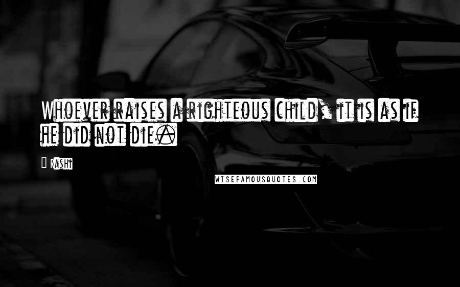 Rashi Quotes: Whoever raises a righteous child, it is as if he did not die.