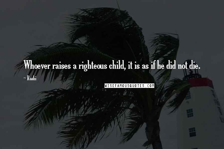 Rashi Quotes: Whoever raises a righteous child, it is as if he did not die.