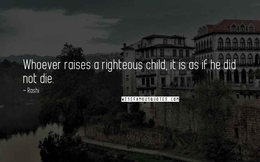 Rashi Quotes: Whoever raises a righteous child, it is as if he did not die.