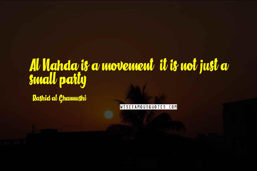 Rashid Al-Ghannushi Quotes: Al-Nahda is a movement; it is not just a small party.