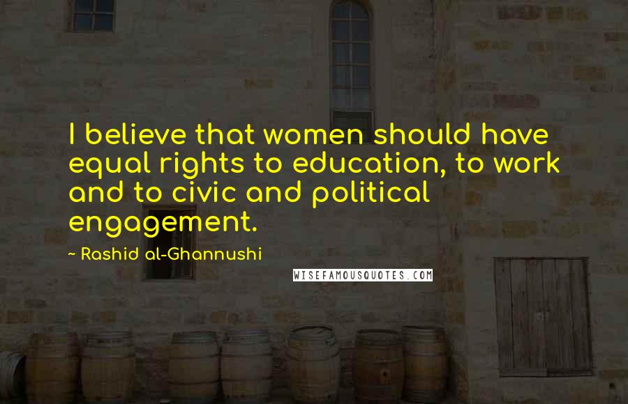 Rashid Al-Ghannushi Quotes: I believe that women should have equal rights to education, to work and to civic and political engagement.