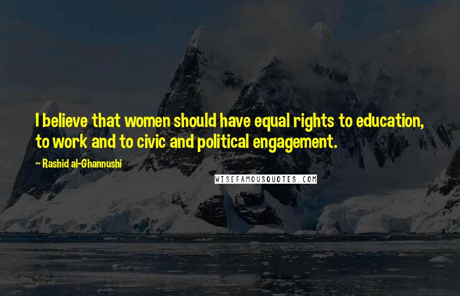 Rashid Al-Ghannushi Quotes: I believe that women should have equal rights to education, to work and to civic and political engagement.