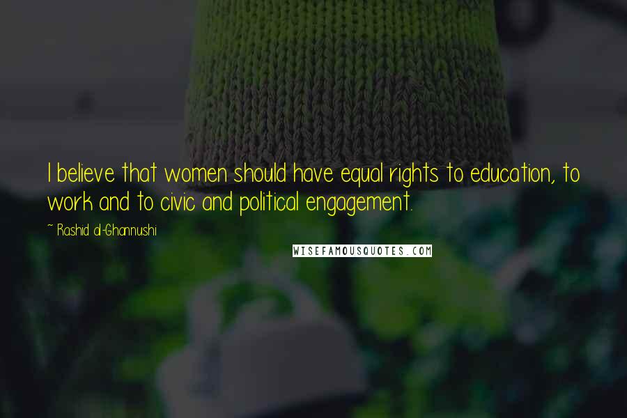 Rashid Al-Ghannushi Quotes: I believe that women should have equal rights to education, to work and to civic and political engagement.