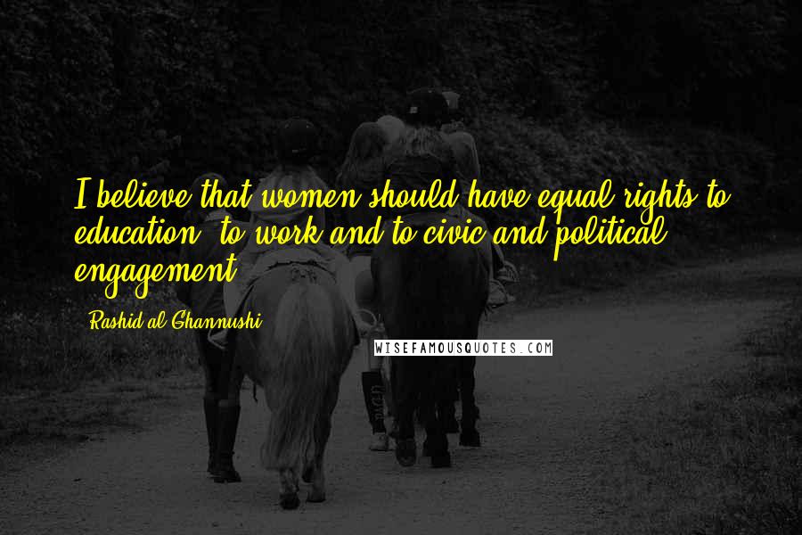 Rashid Al-Ghannushi Quotes: I believe that women should have equal rights to education, to work and to civic and political engagement.