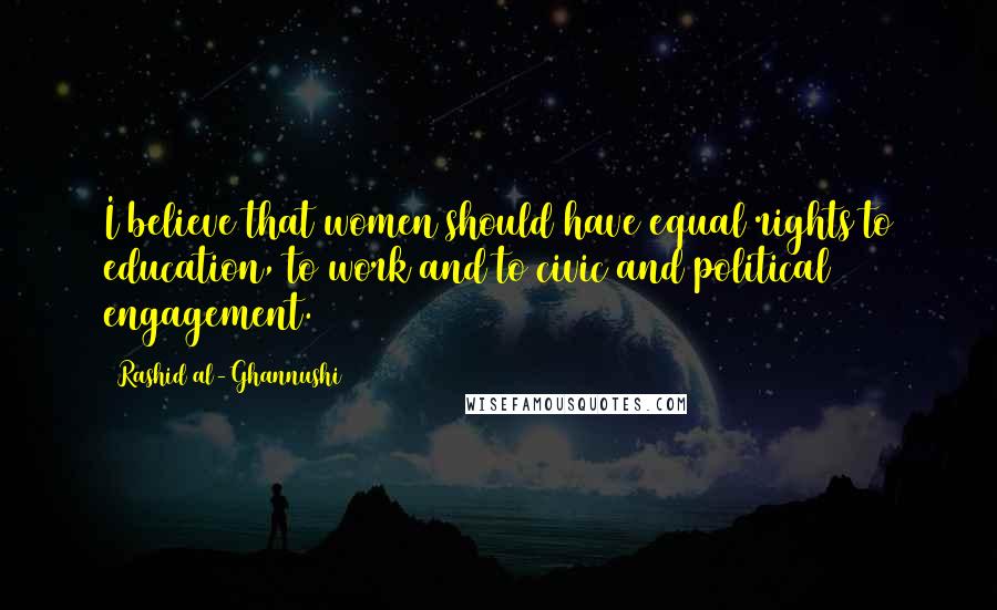 Rashid Al-Ghannushi Quotes: I believe that women should have equal rights to education, to work and to civic and political engagement.