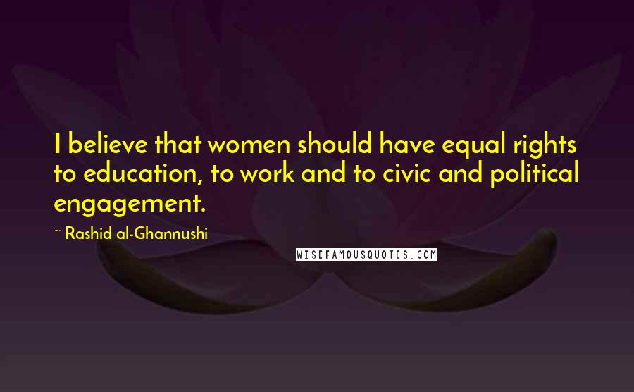 Rashid Al-Ghannushi Quotes: I believe that women should have equal rights to education, to work and to civic and political engagement.