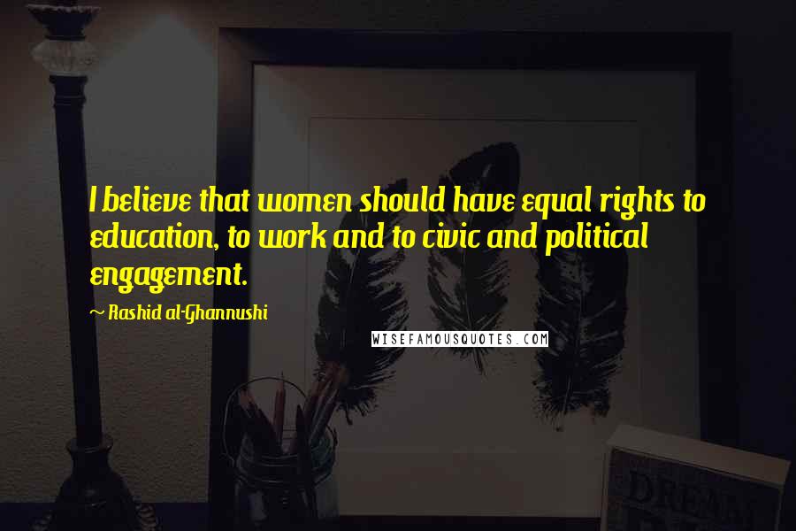 Rashid Al-Ghannushi Quotes: I believe that women should have equal rights to education, to work and to civic and political engagement.