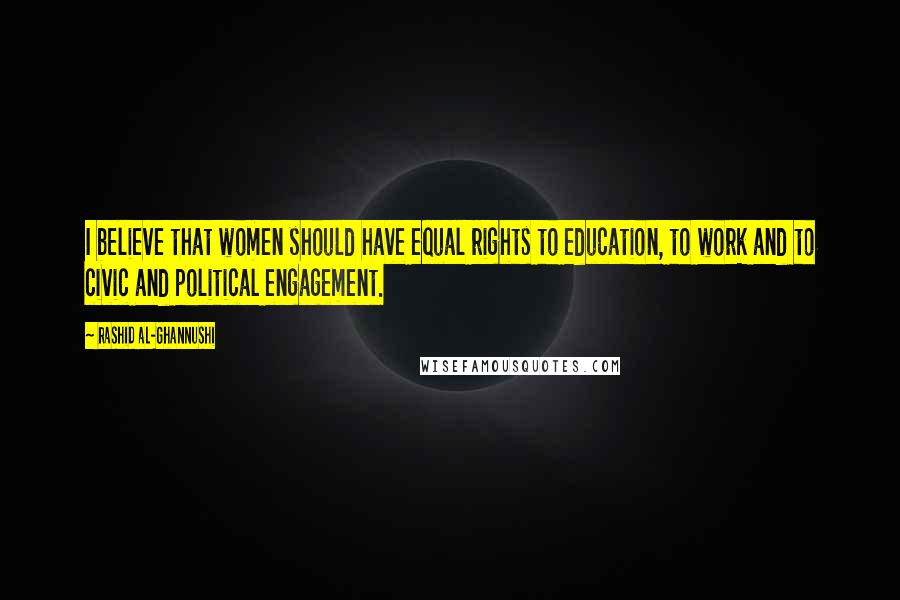 Rashid Al-Ghannushi Quotes: I believe that women should have equal rights to education, to work and to civic and political engagement.