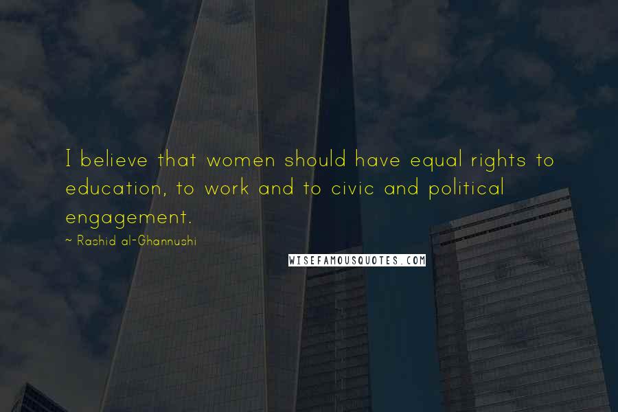 Rashid Al-Ghannushi Quotes: I believe that women should have equal rights to education, to work and to civic and political engagement.