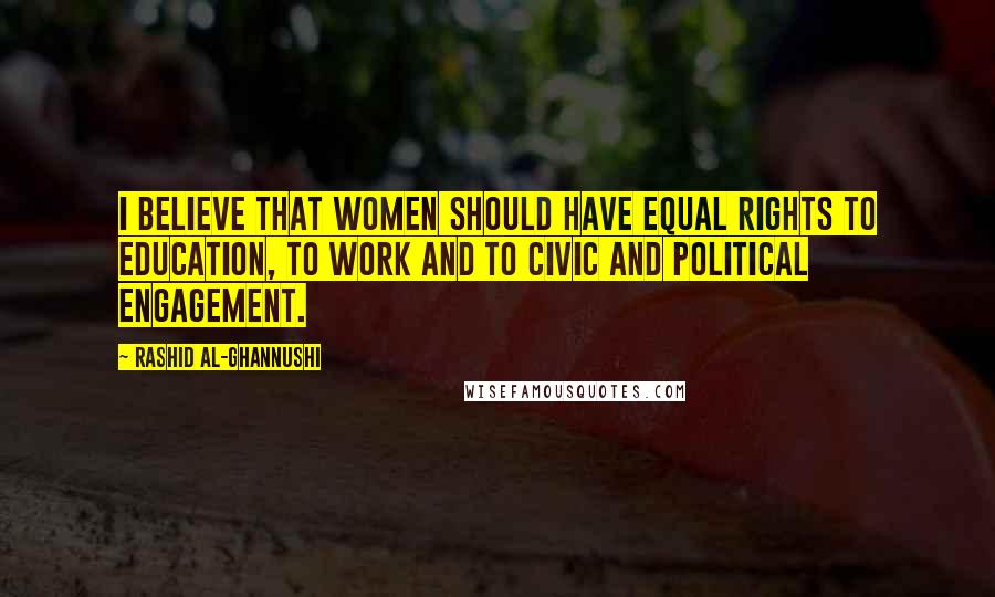 Rashid Al-Ghannushi Quotes: I believe that women should have equal rights to education, to work and to civic and political engagement.