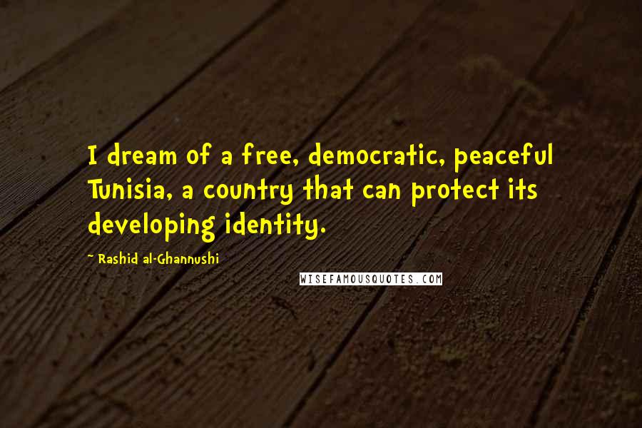 Rashid Al-Ghannushi Quotes: I dream of a free, democratic, peaceful Tunisia, a country that can protect its developing identity.