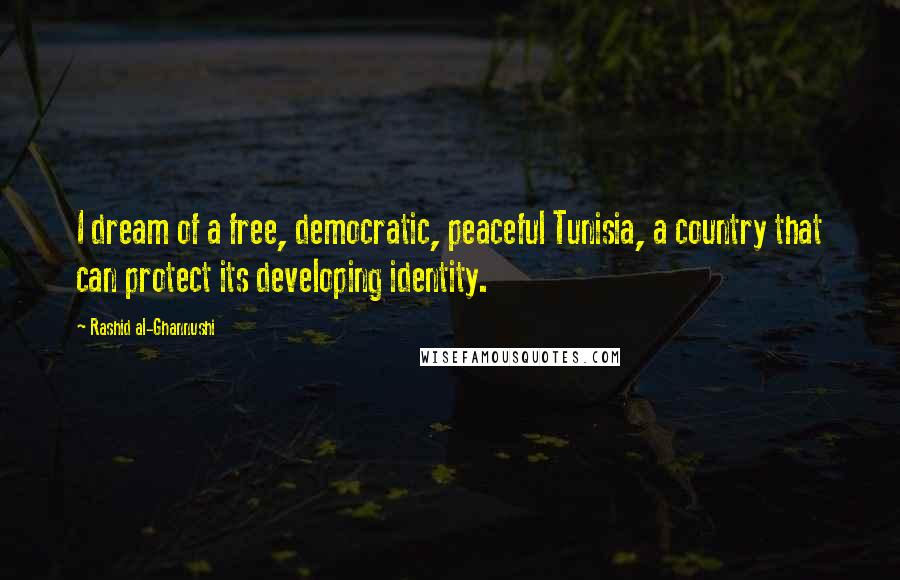 Rashid Al-Ghannushi Quotes: I dream of a free, democratic, peaceful Tunisia, a country that can protect its developing identity.