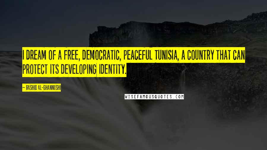 Rashid Al-Ghannushi Quotes: I dream of a free, democratic, peaceful Tunisia, a country that can protect its developing identity.