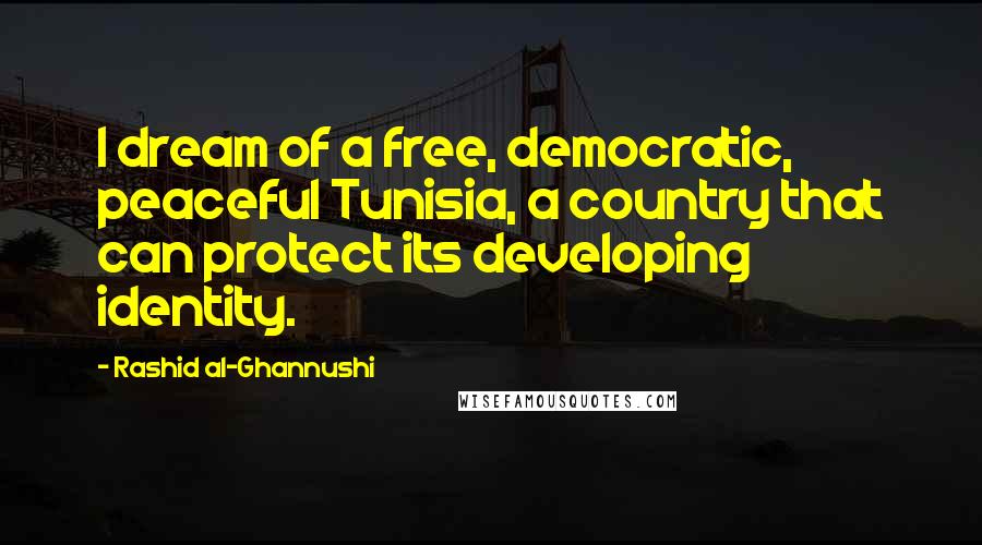 Rashid Al-Ghannushi Quotes: I dream of a free, democratic, peaceful Tunisia, a country that can protect its developing identity.