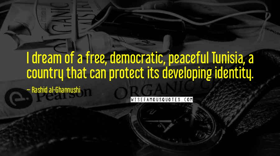 Rashid Al-Ghannushi Quotes: I dream of a free, democratic, peaceful Tunisia, a country that can protect its developing identity.