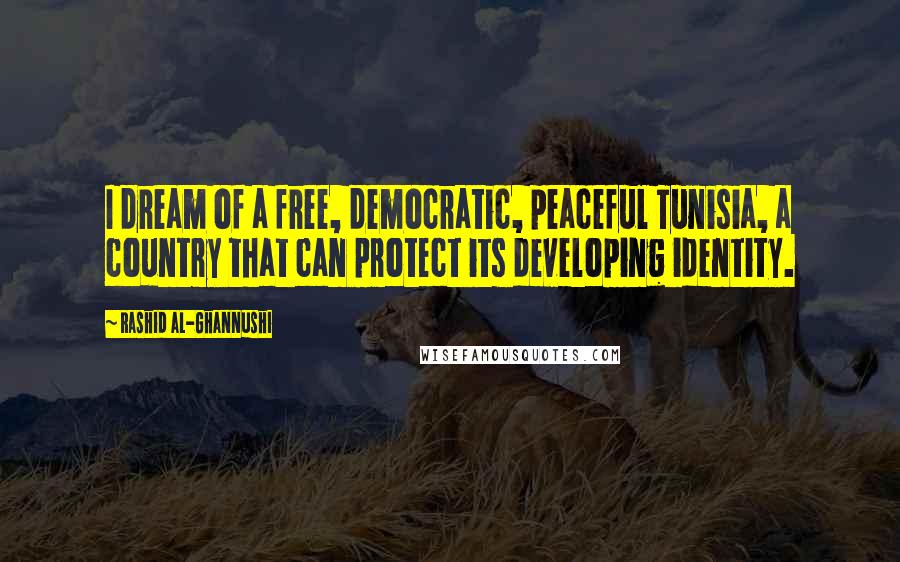 Rashid Al-Ghannushi Quotes: I dream of a free, democratic, peaceful Tunisia, a country that can protect its developing identity.